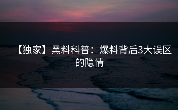 【独家】黑料科普：爆料背后3大误区的隐情