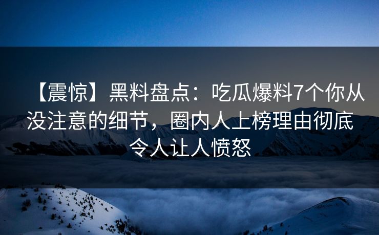 【震惊】黑料盘点：吃瓜爆料7个你从没注意的细节，圈内人上榜理由彻底令人让人愤怒
