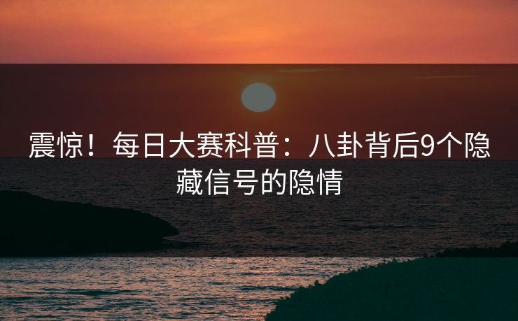 震惊！每日大赛科普：八卦背后9个隐藏信号的隐情