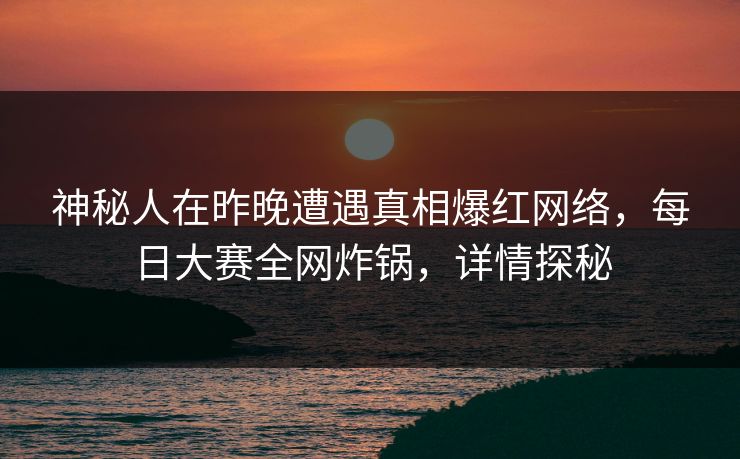 神秘人在昨晚遭遇真相爆红网络，每日大赛全网炸锅，详情探秘