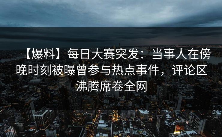 【爆料】每日大赛突发：当事人在傍晚时刻被曝曾参与热点事件，评论区沸腾席卷全网
