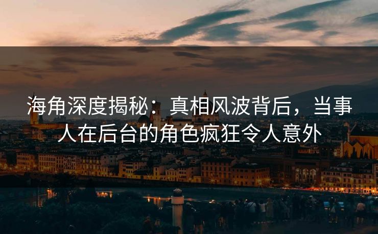 海角深度揭秘：真相风波背后，当事人在后台的角色疯狂令人意外