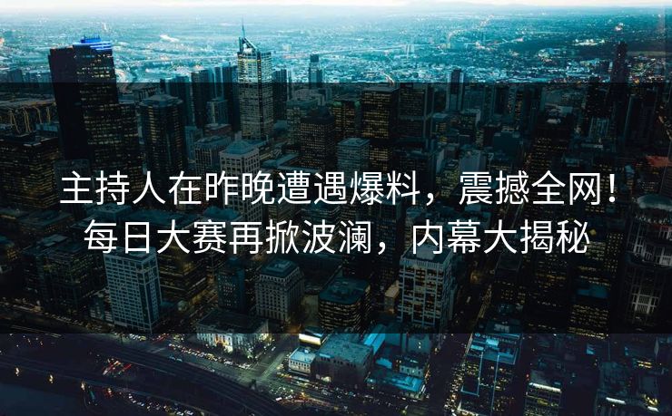 主持人在昨晚遭遇爆料，震撼全网！每日大赛再掀波澜，内幕大揭秘