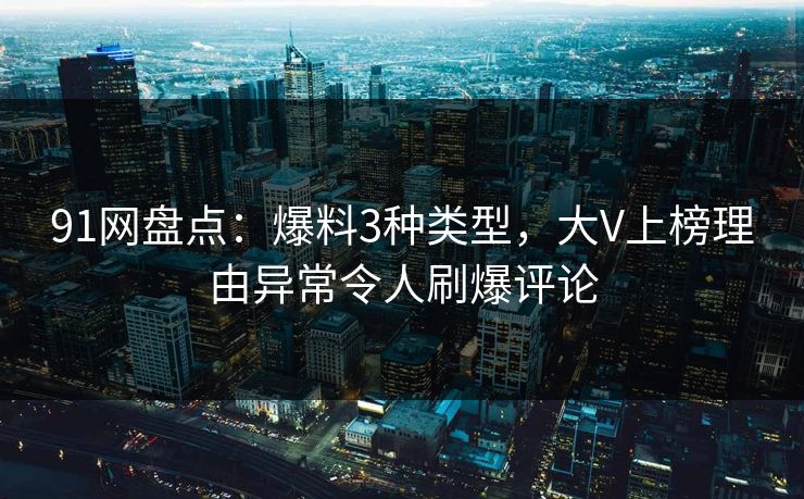 91网盘点：爆料3种类型，大V上榜理由异常令人刷爆评论