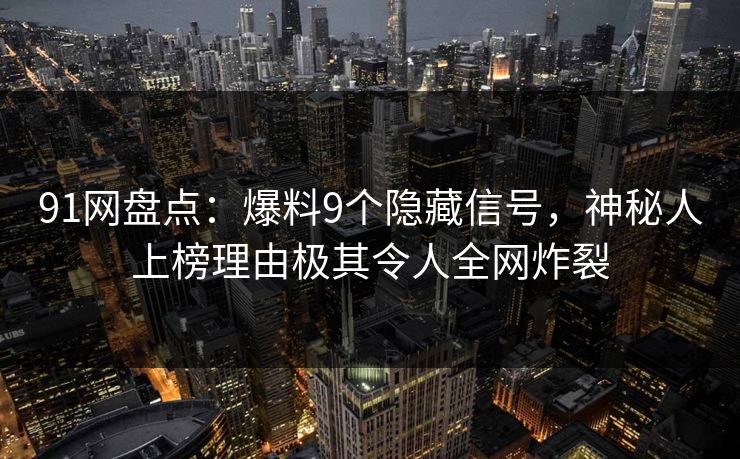 91网盘点：爆料9个隐藏信号，神秘人上榜理由极其令人全网炸裂
