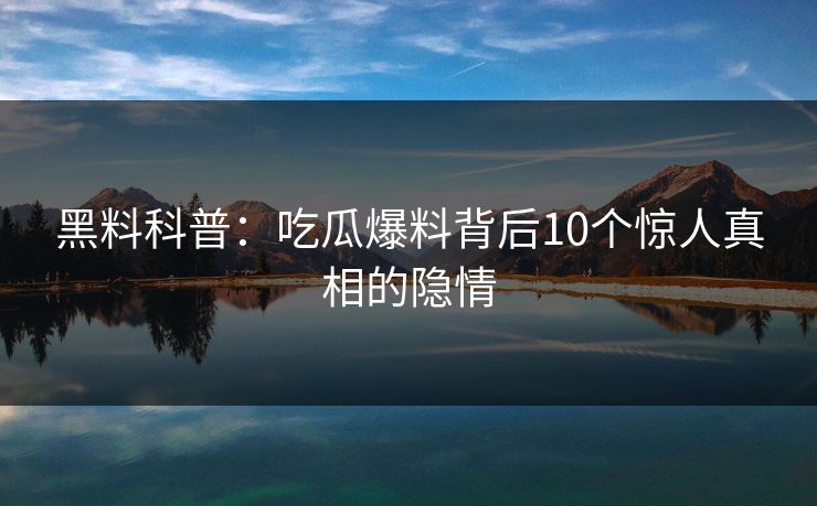 黑料科普：吃瓜爆料背后10个惊人真相的隐情