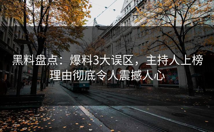黑料盘点：爆料3大误区，主持人上榜理由彻底令人震撼人心