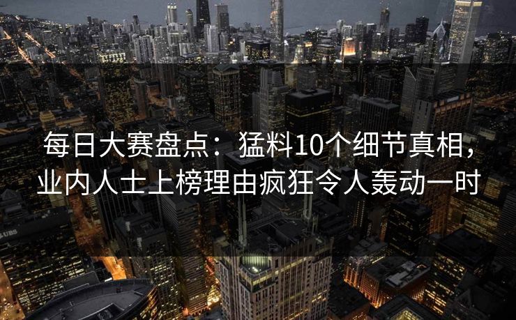 每日大赛盘点：猛料10个细节真相，业内人士上榜理由疯狂令人轰动一时