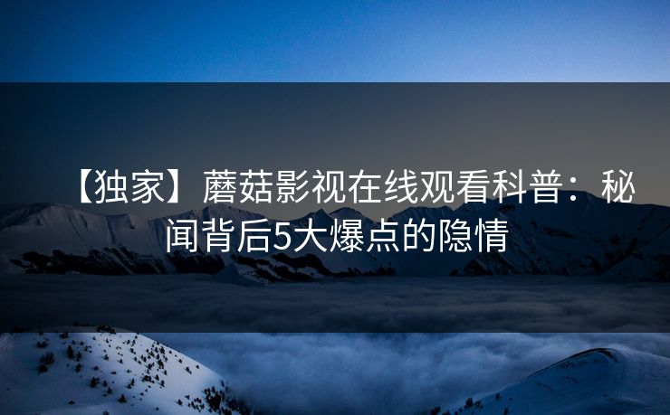 【独家】蘑菇影视在线观看科普：秘闻背后5大爆点的隐情