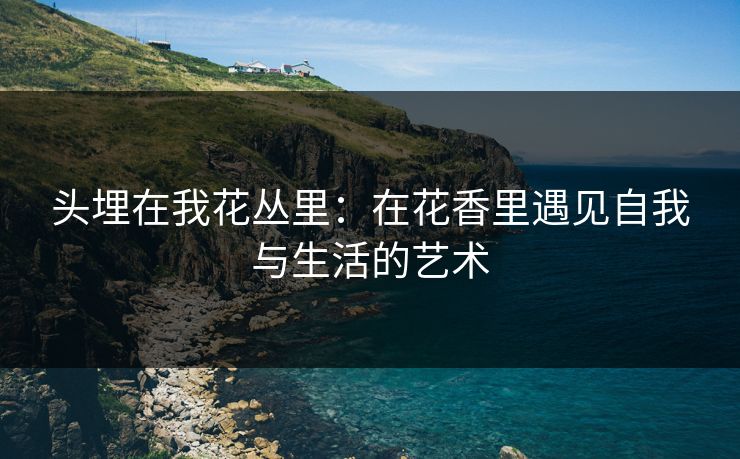 头埋在我花丛里:在花香里遇见自我与生活的艺术