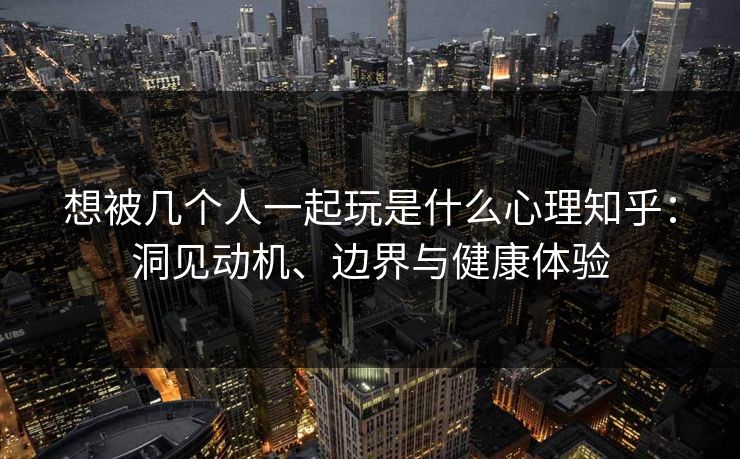 想被几个人一起玩是什么心理知乎:洞见动机、边界与健康体验