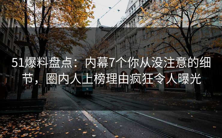 51爆料盘点:内幕7个你从没注意的细节,圈内人上榜理由疯狂令人曝光