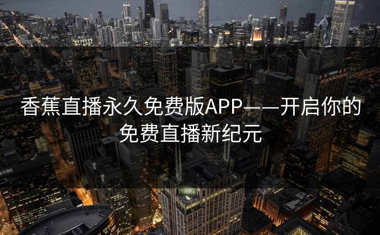 香蕉直播永久免费版APP——开启你的免费直播新纪元 香蕉直播永久免费版APP——开启你的免费直播新纪元