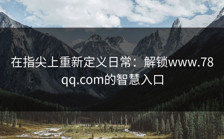在指尖上重新定义日常:解锁www.78qq.com的智慧入口 在指尖上重新定义日常:解锁www.78qq.com的智慧入口