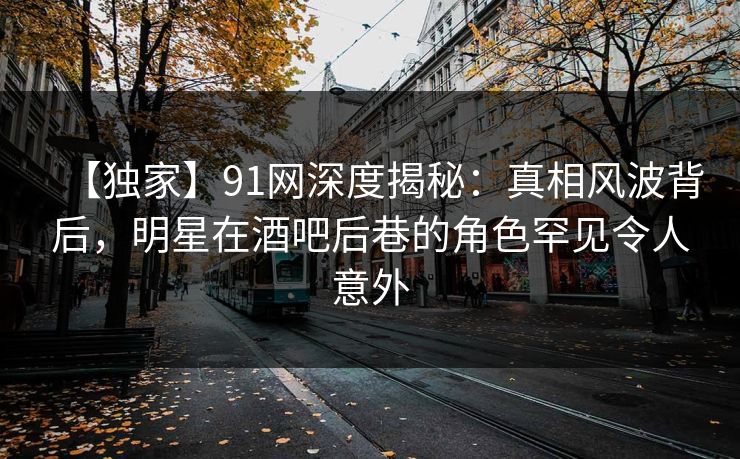 【独家】91网深度揭秘:真相风波背后,明星在酒吧后巷的角色罕见令人意外