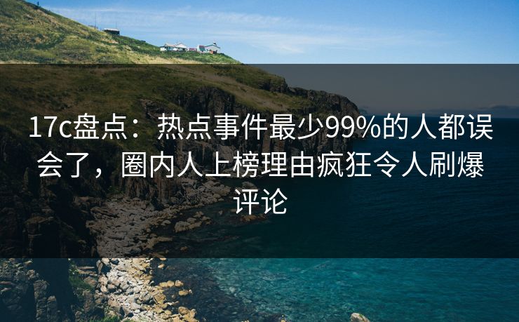 17c盘点:热点事件最少99%的人都误会了,圈内人上榜理由疯狂令人刷爆评论