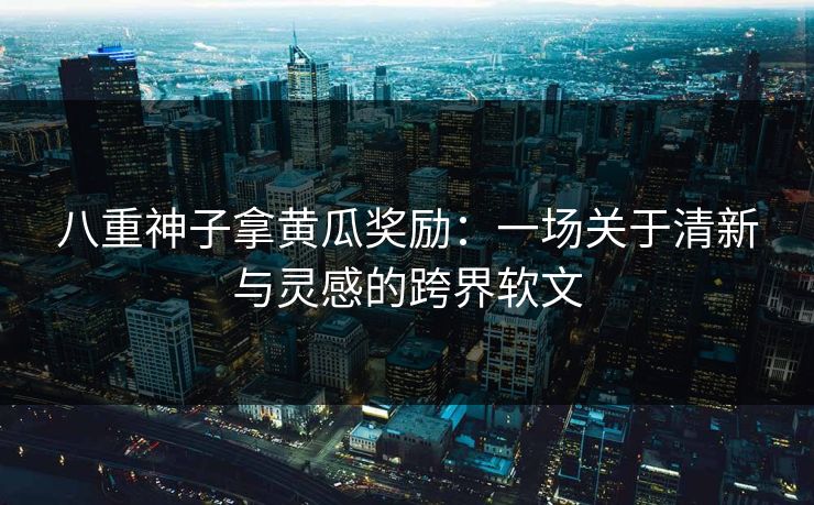 八重神子拿黄瓜奖励:一场关于清新与灵感的跨界软文