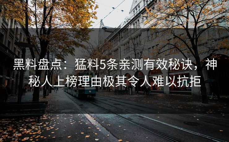 黑料盘点:猛料5条亲测有效秘诀,神秘人上榜理由极其令人难以抗拒