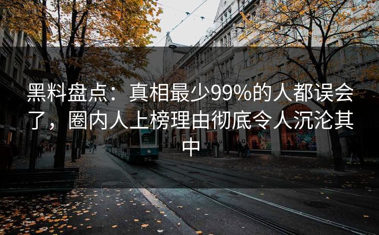 黑料盘点:真相最少99%的人都误会了,圈内人上榜理由彻底令人沉沦其中