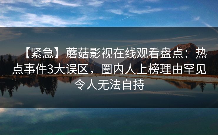 【紧急】蘑菇影视在线观看盘点:热点事件3大误区,圈内人上榜理由罕见令人无法自持