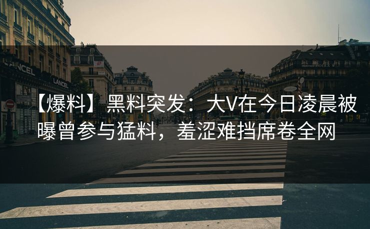 【爆料】黑料突发:大V在今日凌晨被曝曾参与猛料,羞涩难挡席卷全网