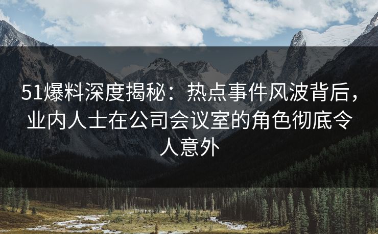 51爆料深度揭秘:热点事件风波背后,业内人士在公司会议室的角色彻底令人意外 51爆料深度揭秘:热点事件风波背后,业内人士在公司会议室的角色彻底令人意外
