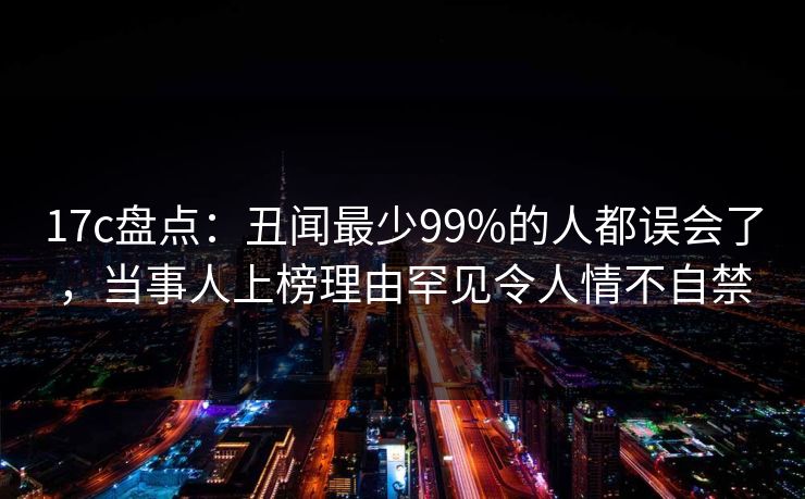 17c盘点:丑闻最少99%的人都误会了,当事人上榜理由罕见令人情不自禁