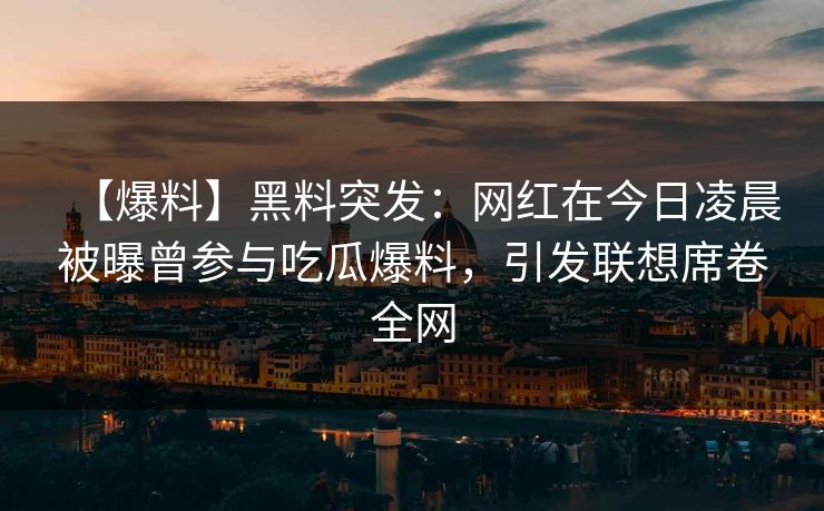 【爆料】黑料突发:网红在今日凌晨被曝曾参与吃瓜爆料,引发联想席卷全网