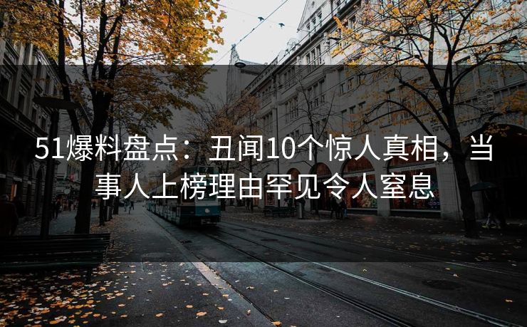 51爆料盘点:丑闻10个惊人真相,当事人上榜理由罕见令人窒息