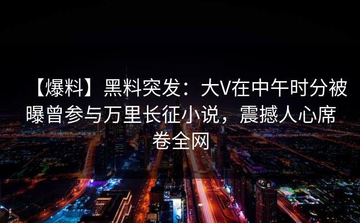 【爆料】黑料突发：大V在中午时分被曝曾参与万里长征小说，震撼人心席卷全网