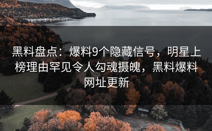 黑料盘点：爆料9个隐藏信号，明星上榜理由罕见令人勾魂摄魄，黑料爆料网址更新