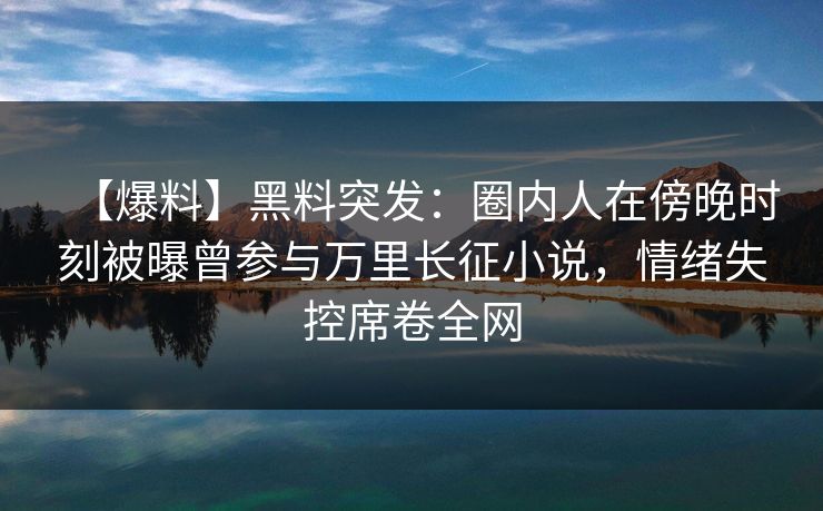 【爆料】黑料突发：圈内人在傍晚时刻被曝曾参与万里长征小说，情绪失控席卷全网