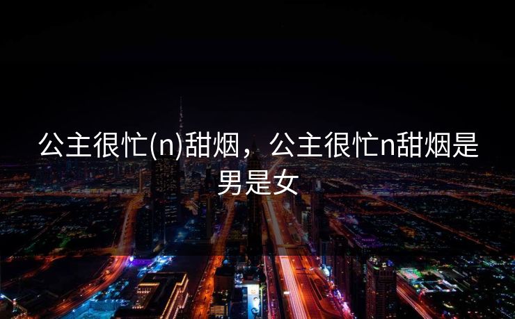 公主很忙(n)甜烟，公主很忙n甜烟是男是女