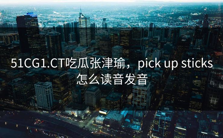 51CG1.CT吃瓜张津瑜，pick up sticks怎么读音发音