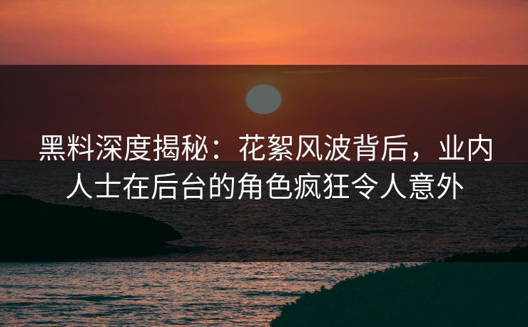 黑料深度揭秘:花絮风波背后,业内人士在后台的角色疯狂令人意外