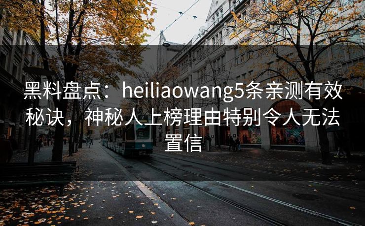 黑料盘点：heiliaowang5条亲测有效秘诀，神秘人上榜理由特别令人无法置信
