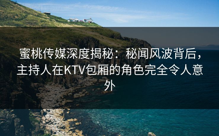 蜜桃传媒深度揭秘：秘闻风波背后，主持人在KTV包厢的角色完全令人意外