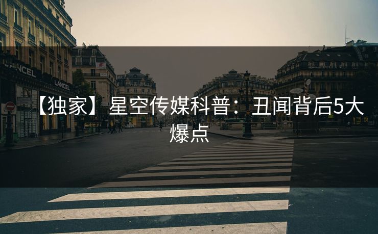 【独家】星空传媒科普:丑闻背后5大爆点