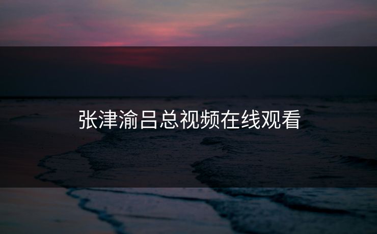 张津渝吕总视频在线观看