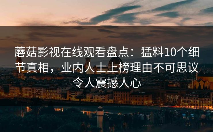 蘑菇影视在线观看盘点：猛料10个细节真相，业内人士上榜理由不可思议令人震撼人心