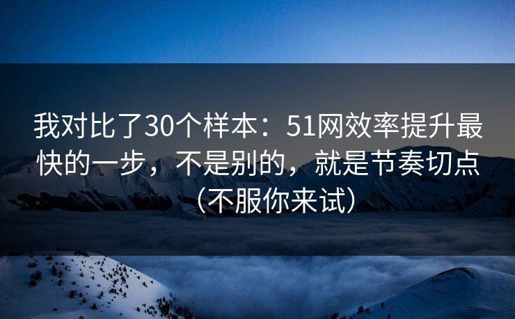 我对比了30个样本：51网效率提升最快的一步，不是别的，就是节奏切点（不服你来试）