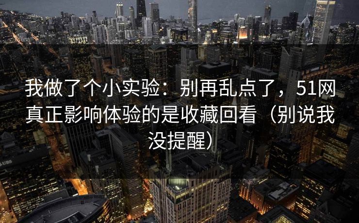我做了个小实验：别再乱点了，51网真正影响体验的是收藏回看（别说我没提醒）