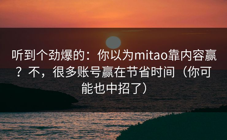 听到个劲爆的：你以为mitao靠内容赢？不，很多账号赢在节省时间（你可能也中招了）