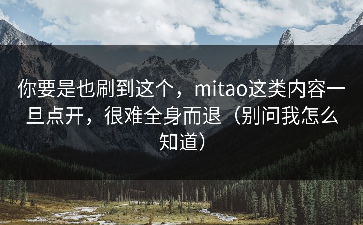 你要是也刷到这个，mitao这类内容一旦点开，很难全身而退（别问我怎么知道）