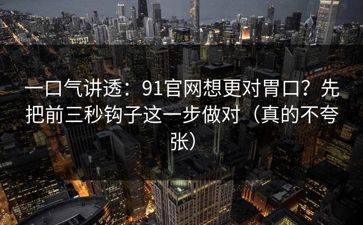 一口气讲透：91官网想更对胃口？先把前三秒钩子这一步做对（真的不夸张）