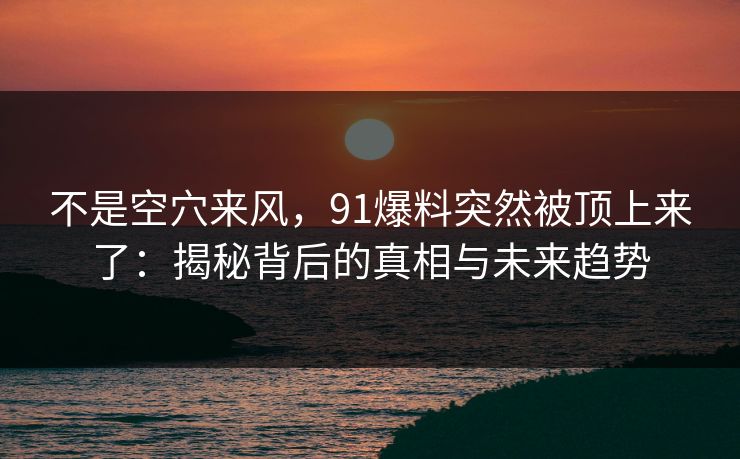 不是空穴来风，91爆料突然被顶上来了：揭秘背后的真相与未来趋势