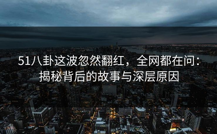 51八卦这波忽然翻红，全网都在问：揭秘背后的故事与深层原因